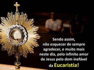 Sendo assim,
não esquecer de sempre
agradecer, e muito mais
neste dia, pelo infinito amor
de Jesus pelo dom inefável
da Eucaristia!
 