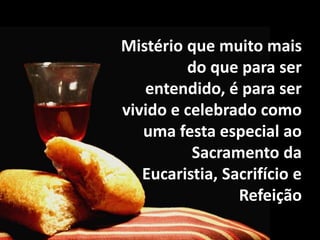 Mistério que muito mais
do que para ser
entendido, é para ser
vivido e celebrado como
uma festa especial ao
Sacramento da
Eucaristia, Sacrifício e
Refeição
 