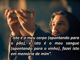 “Isto é o meu corpo (apontando para
o pão), e isto é o meu sangue
(apontando para o vinho), fazei isto
em memória de mim”.
 
