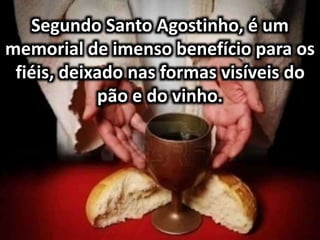 Segundo Santo Agostinho, é um
memorial de imenso benefício para os
fiéis, deixado nas formas visíveis do
pão e do vinho.
 