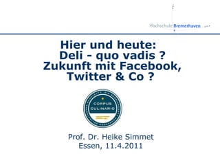 Prof. Dr. Heike Simmet Essen, 11.4.2011 Hier und heute: Deli - quo vadis ? Zukunft mit Facebook, Twitter & Co ?  