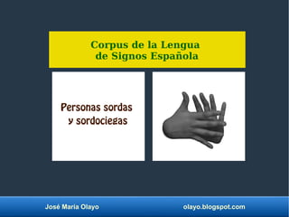 José María Olayo olayo.blogspot.com
Personas sordas
y sordociegas
Corpus de la Lengua
de Signos Española
 