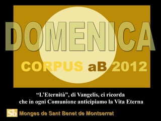 CORPUS aB 2012
       “L’Eternità”, di Vangelis, ci ricorda
che in ogni Comunione anticipiamo la Vita Eterna
Monges de Sant Benet de Montserrat
 
