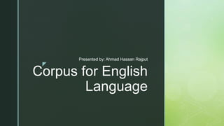 z
Corpus for English
Language
Presented by: Ahmad Hassan Rajput
 