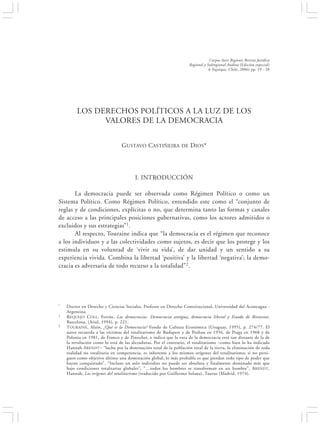 LOS DERECHOS POLÍTICOS A LA LUZ DE LOS VALORES DE LA DEMOCRACIA                                          19


                                                                                Corpus Iuris Regionis Revista Jurídica
                                                                    Regional y Subregional Andina (Edición especial)
                                                                                6 (Iquique, Chile, 2006) pp. 19 - 28




         LOS DERECHOS POLÍTICOS A LA LUZ DE LOS
               VALORES DE LA DEMOCRACIA


                                GUSTAVO CASTIÑEIRA DE DIOS*




                                       I. INTRODUCCIÓN

       La democracia puede ser observada como Régimen Político o como un
Sistema Político. Como Régimen Político, entendido este como el “conjunto de
reglas y de condiciones, explícitas o no, que determina tanto las formas y canales
de acceso a las principales posiciones gubernativas, como los actores admitidos o
excluidos y sus estrategias”1.
       Al respecto, Touraine indica que “la democracia es el régimen que reconoce
a los individuos y a las colectividades como sujetos, es decir que los protege y los
estimula en su voluntad de ‘vivir su vida’, de dar unidad y un sentido a su
experiencia vivida. Combina la libertad ‘positiva’ y la libertad ‘negativa’; la demo-
cracia es adversaria de todo recurso a la totalidad”2.




*   Doctor en Derecho y Ciencias Sociales, Profesor en Derecho Constitucional, Universidad del Aconcagua -
    Argentina.
1   REQUEJO C OLL, Ferrán, Las democracias. Democracia antigua, democracia liberal y Estado de Bienestar,
    Barcelona, (Ariel, 1994), p. 221.
2   TOURAINE , Alain, ¿Qué es la Democracia? Fondo de Cultura Económica (Uruguay, 1995), p. 274/77. El
    autor recuerda a las víctimas del totalitarismo de Budapest y de Pozhan en 1956, de Praga en 1968 y de
    Polonia en 1981, de Franco y de Pinochet, e indica que la ruta de la democracia está tan distante de la de
    la revolución como lo está de las dictaduras. Por el contrario, el totalitarismo –como bien lo ha indicado
    Hannah ARENDT– “lucha por la dominación total de la población total de la tierra, la eliminación de toda
    realidad no totalitaria en competencia, es inherente a los mismos orígenes del totalitarismo; si no persi-
    guen como objetivo último una dominación global, lo más probable es que pierdan todo tipo de poder que
    hayan conquistado”. “Incluso un solo individuo no puede ser absoluta y finalmente dominado más que
    bajo condiciones totalitarias globales”, “…todos los hombres se transforman en un hombre”, ARENDT,
    Hannah, Los orígenes del totalitarismo (traducido por Guillermo Solana), Taurus (Madrid, 1974).
 