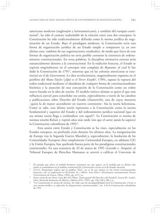LAS DOS CARAS DE JANO: ANÁLISIS CRÍTICO DE LOS FENÓMENOS DE DESESTATALIZACIÓN…                               191


americano moderno (anglosajón y latinoamericano), y también del europeo conti-
nental1, ha sido el carácter indisoluble de la relación entre esos dos conceptos: la
Constitución ha sido tradicionalmente definida como la norma jurídica de orga-
nización de un Estado. Bajo el paradigma moderno, la Constitución sería una
forma de organización jurídica de un Estado simple o compuesto (y, en este
último caso, también de sus organizaciones estaduales), de modo que fuera de esas
formas de organización política no sería posible constatar la existencia de ordena-
mientos constitucionales. En otras palabras, la disciplina normativa externa sería
sustancialmente distinta a la constitucional. En la tradición francesa, el Estado se
expresó originalmente en el concepto más complejo de Royaume, al cual le fue
dado la Constitución de 17912, mientras que en las colonias americanas se exte-
riorizó en el de Government. La idea revolucionaria, magistralmente expuesta en el
panfleto del Abate Siéyés (¿Qué es el Tercer Estado?, 1789), supuso la ruptura del
orden tradicional mediante el abandono de cualquier forma de constitucionalismo
histórico y la asunción de una concepción de la Constitución como un orden
nuevo basado en la idea de nación. El modelo teórico alemán es quizá el que más
influencia ejerció para consolidar esa unión, especialmente a través de las cátedras
y publicaciones sobre Derecho del Estado (Staatsrecht), una de cuyas muestras
–quizá la de mayor ascendiente en nuestro continente– fue la teoría kelseniana.
Como se sabe, esta última teoría representa a la Constitución como la norma
fundamental y superior del Estado y del ordenamiento jurídico nacional (que en
esa misma teoría llega a confundirse con aquel)3. La Constitución es norma de
normas enseñó Kelsen y repitió años más tarde (sin que el autor jamás lo supiera)
la Constitución colombiana de 19914.
       Esta unión entre Estado y Constitución se ha visto, especialmente en los
Estados europeos, en profunda crisis durante los últimos años. La reorganización
de Europa tras la Segunda Guerra Mundial y, especialmente, la fundación de las
Comunidades Europeas (hoy simplemente Comunidad Europea, en adelante CE)
y la Unión Europea, han quebrado buena parte de los paradigmas constitucionales
continentales. En una sentencia de 23 de marzo de 1995 (Loizidu v. Turquía), el
Tribunal Europeo de Derechos Humanos se atrevió a calificar el Convenio de


1   El ejemplo que ofrece el modelo británico constituye un caso aparte, en la medida que en dichas islas
    jamás se consolidaron ni el modelo continental de Constitución escrita ni el de Estado nacional.
2   C OLAS , Dominique explica que la palabra “Etat”, no es de uso masivo en los textos constitucionales
    franceses, vid. su explicación en DUHAMEL O. y M ÉNY, Yves (Dirs.): Dictionnaire constitutionnel, Presses
    Universitaires de France, (Paris, 1992), pp. 412 y ss.
3   Entre varias de sus obras, véase KELSEN , Hans, Teoría general del Derecho y del Estado E. García M., (trad.),
    Univ. Nacional Autónoma de México, (México D.F., 1995), pp. 146-148 y 306 y ss.
4   “La Constitución es norma de normas. En todo caso de incompatibilidad entre la Constitución y la ley u
    otra norma jurídica, se aplicarán las disposiciones constitucionales”, art. 4 de la Constitución colombiana
    de 1991.
 