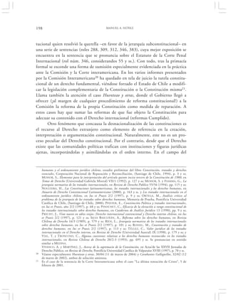 198                                                   MANUEL A. NÚÑEZ




tucional quien resolvió la querella –en favor de la jerarquía subconstitucional– en
una serie de sentencias (roles 288, 309, 312, 346, 383), cuya mejor exposición se
encuentra en la sentencia que se pronuncia sobre el Estatuto de la Corte Penal
Internacional (rol núm. 346, considerandos 55 y ss.). Con todo, tras la primacía
formal se esconde una forma de sumisión especialmente evidenciada en la práctica
ante la Comisión y la Corte interamericana. En los varios informes presentados
por la Comisión Interamericana20 ha quedado en tela de juicio la tutela constitu-
cional de un derecho fundamental, viéndose forzado el Estado de Chile a modifi-
car la legislación complementaria de la Constitución o la Constitución misma21.
Llama también la atención el caso Huenteao y otras, donde el Gobierno llegó a
ofrecer (¡al margen de cualquier procedimiento de reforma constitucional!) a la
Comisión la reforma de la propia Constitución como medida de reparación. A
estos casos hay que sumar las reformas de que fue objeto la Constitución para
adecuar su contenido con el Derecho internacional (reformas Cumplido).
       Otro fenómeno que concausa la desnacionalización de las constituciones es
el recurso al Derecho extranjero como elemento de referencia en la creación,
interpretación o argumentación constitucional. Naturalmente, este no es un pro-
ceso peculiar del Derecho constitucional. Por el contrario, desde que el Derecho
existe que las comunidades políticas trafican con instituciones y figuras jurídicas
ajenas, incorporándolas y asimilándolas en el orden interno. En el campo del


     humanos y el ordenamiento jurídico chileno, estudio preliminar del libro Constitución, tratados y derechos
     esenciales, Corporación Nacional de Reparación y Reconciliación, (Santiago de Chile, 1994), p. 3 y ss;
     M OHOR, S., Elementos para la interpretación del artículo quinto inciso tercero de la Constitución de 1980, en
     Temas de Derecho (Universidad Gabriela Mistral) VII/1 (1992), p. 127 y ss; M OHOR, S. y F IAMMA , G., La
     jerarquía normativa de los tratados internacionales, en Revista de Derecho Público 55/56 (1994), pp. 115 y ss;
     NOGUEIRA , H., Las Constituciones latinoamericanas, los tratados internacionales y los derechos humanos, en
     Anuario de Derecho Constitucional Latinoamericano (2000), p. 163 y ss. y Los tratados internacionales en el
     ordenamiento jurídico chileno, en Ius et Praxis 2/2 (1997), p. 9 y ss; O RTEGA , M., Análisis crítico al
     problema de la jerarquía de los tratados sobre derechos humanos, Memoria de Prueba, Pontificia Universidad
     Católica de Chile, (Santiago de Chile, 2000); PFEFFER , E., Constitución Política y tratados internacionales,
     en Ius et Praxis, año 2/2 (1997), p. 68 y ss; P INOCHET , C., Eficacia de la elevación a rango constitucional de
     los tratados internacionales sobre derechos humanos, en Cuadernos de Análisis Jurídico 13 (1990), pp. 9 y ss;
     P RECHT, J., Vino nuevo en odres viejos: Derecho internacional convencional y Derecho interno chileno, en Ius
     et Praxis 2/2 (1997), p. 121 y ss; SILVA BASCUÑÁN , A., Reforma sobre los derechos humanos, en Revista
     Chilena de Derecho 16/3 (1989), p. 579 y ss; RÍOS , L., Jerarquía normativa de los tratados internacionales
     sobre derechos humanos, en Ius et Praxis 2/2 (1997), p. 101 y ss; ROSSEL , M., Constitución y tratados de
     derechos humanos, en Ius et Praxis 2/2 (1997), p. 113 y ss; TÉLLEZ , C., Valor jurídico de los tratados
     internacionales en el Derecho interno, en Revista de Derecho (Universidad Austral) IX (1998), p. 179 y ss; y
     VIAL, T. y TRONCOSO, C., Algunas cuestiones relativas a los derechos humanos reconocidos en los tratados
     internacionales, en Revista Chilena de Derecho 20/2-3 (1993), pp. 695 y ss. Se pronuncian en sentido
     similar a MEDINA .
     VIVANCO, A. y MARTÍNEZ, J., Acerca de la supremacía de la Constitución, en Actas‘de las XXVII Jornadas de
     Derecho Público, en Revista de Derecho, Pontificia Universidad Católica de Valparaíso XVIII (1997), p. 70 y ss.
20   Véanse especialmente Huenteao y otras, 30/04 (11 de marzo de 2004) y Carabantes Galleguillos, 32/02 (12
     de marzo de 2002), ambos de solución amistosa.
21   Es el caso de la sentencia de la Corte Interamericana sobre el caso “La última tentación de Cristo”, 5 de
     febrero de 2001.
 