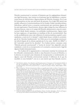 LAS DOS CARAS DE JANO: ANÁLISIS CRÍTICO DE LOS FENÓMENOS DE DESESTATALIZACIÓN…                               199


Derecho constitucional es corriente el fenómeno que los angloparlantes denomi-
nan legal borrowing, y que consiste en el préstamo que los legisladores o constitu-
yentes hacen de instituciones o figuras propias del Derecho extranjero. En el caso
de Latinoamérica no hay una sola fuente de patrones. En el siglo XIX ejerció una
notable influencia el constitucionalismo de los Estados Unidos (presidencialismo,
federalismo, judicial review y acusación constitucional, por mencionar algunos de
los más importantes). Posteriormente, durante algún tiempo fue muy influyente la
doctrina francesa, tanto en el campo del Derecho administrativo como de consti-
tucional (desde donde tomamos, con profundas transformaciones, figuras como
las leyes orgánicas o el equivalente en castellano al bloc de constitutionalité). Hoy
en día, probablemente ejerce más influencia el constitucionalismo español y, prin-
cipalmente a través de él, el alemán22, desde donde hemos recibido la terminolo-
gía de los “derechos fundamentales” (en Chile esta es la terminología constitucio-
nal oficial después de la reforma operada por la Ley núm. 20.050, de 2006)23 y
del “contenido esencial de los derechos”. En el plano teórico, conceptos como
“Derecho procesal constitucional” o “norma de normas” han adquirido carta de
ciudadanía a través de su incorporación en la normativa constitucional o legal de
algunos Estados latinoamericanos.
       En el plano de la argumentación es interesante examinar las sentencias de
los tribunales constitucionales, donde es muy frecuente el recurso al Derecho y a
la doctrina no nacional como elementos de interpretación (y transformación, en
algunos casos) del Derecho constitucional nacional. A diferencia de lo que ha
sucedido en otras latitudes24, esta no es una materia que haya llamado excesiva-

22   Vid. K OKOTT , Juliane, From Reception and Transplantation to Convergence of Constitutionals Models in
     the Age of Globalisation –with Special Reference to the German Basic Law, en S TARCK , C. (edit.),
     Constitutionalism, Universalism and Democracy– a comparative analysis, Nomos, (Baden Baden, 1999),
     pp. 71-134.
23   Véase el actual art. 93 de la Constitución chilena, en aquella parte donde se refiere al “ejercicio de sus
     derechos fundamentales” (inc. 3°). En verdad, este es el último paso de una caminata emprendida hacia fines
     de la década de los noventa. En efecto, la Ley núm. 19.628 (D.Of. de 28 de agosto de 1999) “pleno
     ejercicio de los derechos fundamentales de los titulares de los datos” (art. 1°). Una expresión similar,
     “garantías fundamentales” había sido utilizada por el nuevo Código Procesal Penal, arts. 276 y 373. Otros
     ejemplos lo constituyen: a) Ley núm. 19.733 (D. Of. 4 de junio de 2001), sobre libertades de opinión e
     información y ejercicio del periodismo, que declara que “la libertad de emitir opinión y la de informar, sin
     censura previa, constituyen un derecho fundamental de todas las personas” (art. 1°); b) Ley núm. 19.759
     (D. Of. de 5 de octubre de 2001), que lleva por título “modifica el Código del Trabajo en lo relativo a las
     nuevas modalidades de contratación, a los derechos fundamentales del trabajador y a otras materias que
     indica”; c) La Ley núm. 20.032 (D. Of. 25 de julio de 2005) se refiere al concepto “derechos fundamenta-
     les de los niños, niñas y adolescentes sujetos de atención” (art. 1°); y d) Ley núm. 20.087, que incorporó
     diversas modificaciones al Código del Trabajo (D. Of. de 3 de enero de 2006). Entre ellas, en el art. 453.5
     se lee que “carecerán de valor probatorio y, en consecuencia, no podrán ser apreciadas por el tribunal las
     pruebas que las partes aporten y que se hubieren obtenido directa o indirectamente por medios ilícitos o a
     través de actos que impliquen violación de derechos fundamentales”. Por otra parte, entre los artículos 485 y
     495 del mismo Código, reformado por la misma ley, la voz “derechos fundamentales” se repite trece veces
     (todas las cursivas son agregadas).
24   Véanse los trabajos reunidos en la obra de D ROBNIG, Ulrich y V AN E RP , Sjef (edits.), The Use of Compara-
     tive Law by Courts (Kluwer International Law, The Hague, Boston, London, 1999), passim.
 