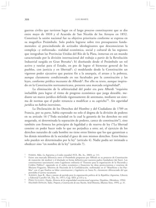 308                                                     LUIS IRIARTE




guerras civiles que tuvieron lugar en el largo proceso constituyente que se dio
entre mayo de 1810 y el Acuerdo de San Nicolás de los Arroyos en 1852.
Constituir la unión nacional fue su objetivo prioritario conforme se expresa en
su magnífico Preámbulo. Solo podría lograrse sobre tres presupuestos funda-
mentales: a) prescindiendo de actitudes ideologizantes que desconocieran la
compleja –y enfrentada– realidad económica, social y cultural de las regiones
que integraban las Provincias Unidas del Río de la Plata, inmersas en un mundo
caracterizado por la división internacional del trabajo a partir de la Revolución
Industrial surgida en Gran Bretaña1 ; b) diseñando desde el Preámbulo un rol
activo y tutelar para el Estado, en pos de lograr el bienestar general de los
pueblos, con justicia y en libertad2 ; c) modelando desde la Constitución un
vigoroso poder ejecutivo que pusiese fin a la anarquía, el atraso y la pobreza,
aunque claramente condicionado en sus facultades por la constitución y las
leyes, conforme prédica incesante de Alberdi 3. Por ello su texto, aunque inspira-
do en la Constitución norteamericana, presenta una marcada originalidad4 .
       La eliminación de la arbitrariedad del poder era para Alberdi “requisito
ineludible para lograr el ritmo de progreso económico que juzga deseable, me-
diante un marco jurídico definido rigurosamente de antemano, mediante un siste-
ma de normas que el poder renuncia a modificar a su capricho”5. Sin seguridad
jurídica no habría inversiones.
       La Declaración de los Derechos del Hombre y del Ciudadano de 1789 en
Francia, por su parte, había expresado no solo el dogma de la división de poderes
en su artículo 16 (“Toda sociedad en la cual la garantía de los derechos no está
asegurada, ni determinada la separación de poderes, carece de constitución”), sino
también con firmeza los principios de legalidad y de reserva de ley (“La libertad
consiste en poder hacer todo lo que no perjudica a otro; así, el ejercicio de los
derechos naturales de cada hombre no tiene otros límites que los que garantizan a
los demás miembros de la sociedad el goce de esos mismos derechos. Estos límites
solo pueden ser determinados por la ley” (artículo 4). Nadie podía ser intimado a
obedecer sino “en nombre de la ley” (artículo 7).


1   F ERRER, Aldo, La Argentina y el orden mundial, FCE, (Bs. As., 2003), p. 111.
2   Existe una marcada diferencia entre el Preámbulo propuesto por Alberdi en su proyecto de Constitución
    de transición (de medios) y el diseñado en forma definitiva por nuestros padres fundadores (de fines). Los
    constituyentes sancionaron como Legislatura ordinaria el “Estatuto para la organización de la Hacienda y
    Crédito Público”, siguiendo en el orden económico y financiero las ideas proteccionistas y estatistas de
    Mariano Fragueiro, Ministro de Hacienda de la Confederación, reafirmadas en el “Manifiesto a los Pue-
    blos” con el que finaliza su labor constituyente y legislativa en Santa Fe, claramente diferenciado del que
    postulaba el jurista tucumano.
3   ALBERDI , Juan B., Bases y puntos de partida para la organización política de la República Argentina, Librería
    y Editorial Castellví SA, (Sta. Fe, 1957), Cap. XXV, p.133 y ss.
4   P ÉREZ G UILHOU, Dardo, Historia de la originalidad constitucional argentina, Depalma, (Mendoza, 1994).
5   HALPERÍN DONGHI, Tulio, Proyecto y Construcción de una Nación, Ariel Historia, (Buenos Aires, 1995), p. 31.
 