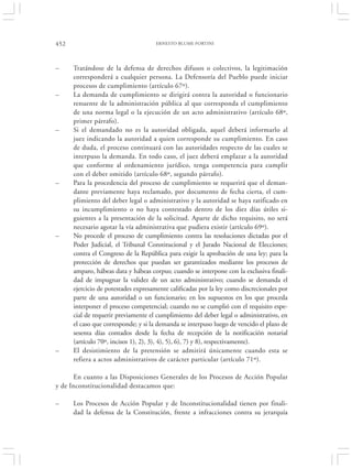 452                                   ERNESTO BLUME FORTINI




–     Tratándose de la defensa de derechos difusos o colectivos, la legitimación
      corresponderá a cualquier persona. La Defensoría del Pueblo puede iniciar
      procesos de cumplimiento (artículo 67º).
–     La demanda de cumplimiento se dirigirá contra la autoridad o funcionario
      renuente de la administración pública al que corresponda el cumplimiento
      de una norma legal o la ejecución de un acto administrativo (artículo 68º,
      primer párrafo).
–     Si el demandado no es la autoridad obligada, aquel deberá informarlo al
      juez indicando la autoridad a quien corresponde su cumplimiento. En caso
      de duda, el proceso continuará con las autoridades respecto de las cuales se
      interpuso la demanda. En todo caso, el juez deberá emplazar a la autoridad
      que conforme al ordenamiento jurídico, tenga competencia para cumplir
      con el deber omitido (artículo 68º, segundo párrafo).
–     Para la procedencia del proceso de cumplimiento se requerirá que el deman-
      dante previamente haya reclamado, por documento de fecha cierta, el cum-
      plimiento del deber legal o administrativo y la autoridad se haya ratificado en
      su incumplimiento o no haya contestado dentro de los diez días útiles si-
      guientes a la presentación de la solicitud. Aparte de dicho requisito, no será
      necesario agotar la vía administrativa que pudiera existir (artículo 69º).
–     No procede el proceso de cumplimiento contra las resoluciones dictadas por el
      Poder Judicial, el Tribunal Constitucional y el Jurado Nacional de Elecciones;
      contra el Congreso de la República para exigir la aprobación de una ley; para la
      protección de derechos que puedan ser garantizados mediante los procesos de
      amparo, hábeas data y hábeas corpus; cuando se interpone con la exclusiva finali-
      dad de impugnar la validez de un acto administrativo; cuando se demanda el
      ejercicio de potestades expresamente calificadas por la ley como discrecionales por
      parte de una autoridad o un funcionario; en los supuestos en los que proceda
      interponer el proceso competencial; cuando no se cumplió con el requisito espe-
      cial de requerir previamente el cumplimiento del deber legal o administrativo, en
      el caso que corresponde; y si la demanda se interpuso luego de vencido el plazo de
      sesenta días contados desde la fecha de recepción de la notificación notarial
      (artículo 70º, incisos 1), 2), 3), 4), 5), 6), 7) y 8), respectivamente).
–     El desistimiento de la pretensión se admitirá únicamente cuando esta se
      refiera a actos administrativos de carácter particular (artículo 71º).

      En cuanto a las Disposiciones Generales de los Procesos de Acción Popular
y de Inconstitucionalidad destacamos que:

–     Los Procesos de Acción Popular y de Inconstitucionalidad tienen por finali-
      dad la defensa de la Constitución, frente a infracciones contra su jerarquía
 