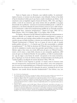 500                                          DOMINGO ANDRÉS LOVERA PARMO




        Tanto en España como en Alemania, cuya tradición jurídica –la continental–
inspira al nuestro, se reconoce una alta jerarquía a estos tribunales. Incluso se han dado
el lujo de abandonar la labor para la que fueron creados inicialmente por Kelsen –la de
constituirse como un legislador negativo (García de Enterría, 1985, 132)– para llegar a
señalar, a través de sus sentencias, que ciertas normas solo son aplicables a un grupo
determinado de la población –sentencias de inconstitucionalidad parcial– o indicarle al
parlamento y a los demás tribunales de justicia la forma correcta en que se debe interpre-
tar la Constitución o cuáles de las interpretaciones posibles de un enunciado normativo
deben quedar fuera –sentencias interpretativas16– (Aguiar de Luque, 2002, 223 ss.;
Rubio Llorente, 1993, 515; Córdoba, 2003, 72-74; Zapata, 1994, 23-28).
        En España y Alemania el rol del Tribunal Constitucional, que normativamente se
encuentra ubicado en la cúspide del sistema de defensa constitucional, es puesto en
relieve, todavía más, por la propia cultura jurídica de esos países (Zapata, 1994, 55-57),
cuestión esta que sin duda contribuye a cimentar una versión fuerte de cómo debe ser un
Tribunal Constitucional; el Tribunal “está en el punto de mira de todo el mundo
jurídico-político del país y (…) la función que le ha sido encomendada es analizada
escrupulosamente”17. En Chile las decisiones del Tribunal nunca han llamado la aten-
ción de la ciudadanía ni mucho menos han generado especial debate en torno a ellas.
Además, según se hace notar, esta versión débil acerca de qué es un Tribunal Constitu-
cional, va de la mano o, mejor dicho, descansa en una concepción, igualmente, débil
acerca de qué es un Estado de Derecho. En otras palabras, en Chile el constitucionalis-
mo –que da origen a estas formas de control– está presente en los textos normativos,
pero, al igual que en el resto de América Latina, está distorsionado en los hechos por la
“conducta política y la adopción de nuestras decisiones” (Peña, 1999, 15).
        En Chile la Corte Suprema se percibe a sí misma como la instancia (más
alta) de interpretación constitucional, de ahí que rechace, entre otras propuestas,
que el recurso de inaplicabilidad pase al Tribunal Constitucional o que este último
pueda conocer las sentencias de los tribunales de justicia –incluidas las de la Corte
Suprema– aun cuando afecten derechos fundamentales18. Esto último, creo, nos

15   Art. 93 de la Ley Fundamental.
16   En estricto rigor estas sentencias se encargan de indicar cuáles de las normas jurídicas que emanan de un
     enunciado lingüístico de contenido normativo, se avienen con la Constitución, y cuáles no.
17   Citado por Zapata (1994, 55) a propósito de la regla del precedente; si los TC están en la cúspide del
     sistema y nadie los controlas, se preguntan en España qué razones pueden tener sus miembros para respetar
     el precedente de sus decisiones cuando no hay norma alguna que los obligue a ello. El rol y la ubicación
     central del Tribunal los lleva a establecer sistemas de legitimidad política y de seguridad jurídica para su
     funcionamiento.
18   Como se sabe, la práctica a que ha dado lugar el Recurso de Protección –que dicho sea de paso, no es
     abordado por las propuestas de reforma– impide que estos se presenten en contra de sentencias judiciales. Las
     hipótesis son, con estricto rigor, escasas. Las Cortes suelen señalar que los recursos de protección no proceden
     en contra de resoluciones judiciales pues, estas mismas –en una mirada, ciertamente, en extremo formalista–
     ya implican una resolución conforme a derecho; los procedimientos están establecidos sobre la base de reglas
     detalladas. Véase, www.camsantiago.com/juriprudencia/pdfs/RECURSOSPROTECCION.pdf.
 