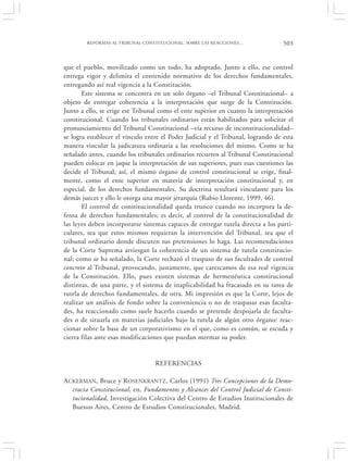 REFORMAS AL TRIBUNAL CONSTITUCIONAL. SOBRE LAS REACCIONES…                503


que el pueblo, movilizado como un todo, ha adoptado. Junto a ello, ese control
entrega vigor y delimita el contenido normativo de los derechos fundamentales,
entregando así real vigencia a la Constitución.
       Este sistema se concentra en un solo órgano –el Tribunal Constitucional– a
objeto de entregar coherencia a la interpretación que surge de la Constitución.
Junto a ello, se erige ese Tribunal como el ente superior en cuanto la interpretación
constitucional. Cuando los tribunales ordinarios están habilitados para solicitar el
pronunciamiento del Tribunal Constitucional –vía recurso de inconstitucionalidad–
se logra establecer el vínculo entre el Poder Judicial y el Tribunal, logrando de esta
manera vincular la judicatura ordinaria a las resoluciones del mismo. Como se ha
señalado antes, cuando los tribunales ordinarios recurren al Tribunal Constitucional
pueden colocar en jaque la interpretación de sus superiores, pues esas cuestiones las
decide el Tribunal; así, el mismo órgano de control constitucional se erige, final-
mente, como el ente superior en materia de interpretación constitucional y, en
especial, de los derechos fundamentales. Su doctrina resultará vinculante para los
demás jueces y ello le otorga una mayor jerarquía (Rubio Llorente, 1999, 46).
       El control de constitucionalidad queda trunco cuando no incorpora la de-
fensa de derechos fundamentales; es decir, al control de la constitucionalidad de
las leyes deben incorporarse sistemas capaces de entregar tutela directa a los parti-
culares, sea que estos mismos requieran la intervención del Tribunal, sea que el
tribunal ordinario donde discuten sus pretensiones lo haga. Las recomendaciones
de la Corte Suprema arriesgan la coherencia de un sistema de tutela constitucio-
nal; como se ha señalado, la Corte rechazó el traspaso de sus facultades de control
concreto al Tribunal, provocando, justamente, que carezcamos de esa real vigencia
de la Constitución. Ello, pues existen sistemas de hermenéutica constitucional
distintas, de una parte, y el sistema de inaplicabilidad ha fracasado en su tarea de
tutela de derechos fundamentales, de otra. Mi impresión es que la Corte, lejos de
realizar un análisis de fondo sobre la conveniencia o no de traspasar esas faculta-
des, ha reaccionado como suele hacerlo cuando se pretende despojarla de faculta-
des o de situarla en materias judiciales bajo la tutela de algún otro órgano: reac-
cionar sobre la base de un corporativismo en el que, como es común, se escuda y
cierra filas ante esas modificaciones que puedan mermar su poder.


                                  REFERENCIAS

A CKERMAN, Bruce y R OSENKRANTZ, Carlos (1991) Tres Concepciones de la Demo-
   cracia Constitucional, en, Fundamentos y Alcances del Control Judicial de Consti-
   tucionalidad, Investigación Colectiva del Centro de Estudios Institucionales de
   Buenos Aires, Centro de Estudios Constitucionales, Madrid.
 