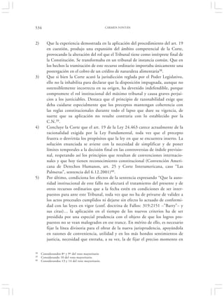 534                                                CARMEN FONTÁN




2)       Que la experiencia demostrada en la aplicación del procedimiento del art. 19
         en cuestión, produjo una expansión del ámbito competencial de la Corte,
         provocando la alteración del rol que el Tribunal tiene como intérprete final de
         la Constitución. Se transformaba en un tribunal de instancia común. Que en
         los hechos la tramitación de este recurso ordinario importaba únicamente una
         postergación en el cobro de un crédito de naturaleza alimentaria38.
3)       Que si bien la Corte acató la jurisdicción reglada por el Poder Legislativo,
         ello no la inhabilita para declarar que la disposición impugnada, aunque no
         ostensiblemente incorrecta en su origen, ha devenido indefendible, porque
         compromete el rol institucional del máximo tribunal y causa graves perjui-
         cios a los justiciables. Destaca que el principio de razonabilidad exige que
         deba cuidarse especialmente que los preceptos mantengan coherencia con
         las reglas constitucionales durante todo el lapso que dure su vigencia, de
         suerte que su aplicación no resulte contraria con lo establecido por la
         C.N.39.
4)       Concluye la Corte que el art. 19 de la Ley 24.463 carece actualmente de la
         racionalidad exigida por la Ley Fundamental, toda vez que el precepto
         frustra o desvirtúa los propósitos que la ley en que se encuentra inserto. La
         solución enunciada se aviene con la necesidad de simplificar y de poner
         límites temporales a la decisión final en las controversias de índole previsio-
         nal, respetando así los principios que resultan de convenciones internacio-
         nales y que hoy tienen reconocimiento constitucional (Convención Ameri-
         cana de Derechos Humanos, art. 25 y Corte Interamericana, caso “Las
         Palmeras”, sentencia del 6.12.2001)40.
5)       Por último, condiciona los efectos de la sentencia expresando “Que la auto-
         ridad institucional de este fallo no afectará el tratamiento del presente y de
         otros recursos ordinarios que a la fecha estén en condiciones de ser inter-
         puestos para ante este Tribunal, toda vez que no ha de privarse de validez a
         los actos procesales cumplidos ni dejarse sin efecto lo actuado de conformi-
         dad con las leyes en vigor (conf. doctrina de Fallos: 319:2151 –”Barry”– y
         sus citas)… la aplicación en el tiempo de los nuevos criterios ha de ser
         presidida por una especial prudencia con el objeto de que los logros pro-
         puestos no se vean malogrados en ese trance. En mérito de ello, es necesario
         fijar la línea divisoria para el obrar de la nueva jurisprudencia, apoyándola
         en razones de conveniencia, utilidad y en los más hondos sentimientos de
         justicia, necesidad que entraña, a su vez, la de fijar el preciso momento en


38   Considerandos 8º y 9º del voto mayoritario
39   Considerando 10 del voto mayoritario.
40   Considerandos 13 y 14 del voto mayoritario.
 
