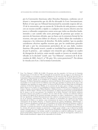 ACTUALIDAD DEL CONTROL DE CONSTITUCIONALIDAD EN LA JURISPRUDENCIA…                                    537


         por la Convención Americana sobre Derechos Humanos, conforme con el
         alcance e interpretación que de ella ha efectuado la Corte Interamericana.
         Refiere el voto que ese Tribunal Internacional ha sostenido respecto del art.
         25 de la convención, que esa norma da “el derecho de toda persona a contar
         con un recurso sencillo y rápido o a cualquier otro recurso efectivo ante los
         jueces o tribunales competentes contra actos que violen sus derechos funda-
         mentales y aun cuando tales actos provengan de personas que actúan en
         ejercicio de funciones oficiales, que no basta con la existencia formal de los
         recursos, sino que estos deben ser eficaces, es decir, deben dar resultados o
         respuestas a las violaciones de derechos. Ha dicho también “que no pueden
         considerarse efectivos aquellos recursos que, por las condiciones generales
         del país o por las circunstancias particulares de un caso dado, resulten
         ilusorios. Ello puede ocurrir, cuando su inutilidad haya quedado demostra-
         da por la práctica… por cualquier otra situación que configure un cuadro
         de denegación de justicia, como sucede cuando se incurre en retardo injus-
         tificado en la decisión” (confr. caso “Las Palmeras”, sentencia de 6 de di-
         ciembre de 2001, Serie C. n° 90, párr. 58; y otros posteriores)42. Por último
         lo vincula con el art. 2 de la misma Convención.




42   Caso “Las Palmeras”, CIDH, 06.12.2001. El presente caso fue sometido a la Corte por la Comisión
     Interamericana el 6 de julio de 1998. La demanda de la Comisión tiene su origen en una denuncia (N°
     11.237) recibida en su secretaría y fechada en Bogotá el 27 de enero de 1994. El 23 de enero de 1991 el
     Comandante Departamental de la Policía de Putumayo ordenó a miembros de la Policía Nacional llevar a
     cabo una operación armada en la localidad de Las Palmeras, Municipio de Mocoa, Departamento de
     Putumayo. La Policía Nacional fue apoyada por efectivos del Ejército. En la mañana de ese mismo día, se
     encontraban en la escuela rural de Las Palmeras unos niños que esperaban el comienzo de las clases y dos
     trabajadores que reparaban un tanque séptico. Las fuerzas del Ejército abrieron fuego desde un helicóptero
     e hirieron al niño Enio Quinayas Molina, en ese entonces de seis años, quien se dirigía a la escuela. La
     Policía detuvo en la escuela y en sus alrededores al maestro Cuarán Muchavisoy, a los trabajadores Cerón
     Gómez y Pantoja, a los hermanos Wilian Hamilton y Edebraes Cerón y a otra persona no identificada que
     podría ser Moisés Ojeda o Hernán Lizcano Jacanamejoy. La Policía Nacional ejecutó extrajudicialmente
     por lo menos a seis de estas personas. Los miembros de la Policía Nacional y del Ejército realizaron
     numerosos esfuerzos para justificar su conducta. En este orden de ideas, vistieron con uniformes militares
     los cadáveres de algunas de las personas ejecutadas, quemaron sus ropas y amedrentaron a varios testigos
     del caso. Igualmente, la Policía Nacional presentó siete cadáveres como pertenecientes a subversivos muer-
     tos en un presunto enfrentamiento. Entre esos cadáveres se encontraban seis cuerpos de las personas
     detenidas por la Policía y un séptimo, cuyas circunstancias de muerte no han sido esclarecidas. Como
     consecuencia de los hechos descritos, se iniciaron procesos de carácter disciplinario, administrativo y
     penal. El proceso disciplinario realizado por el Comandante de la Policía Nacional de Putumayo se falló en
     cinco días y se absolvió a todos los que participaron en los hechos de la localidad de Las Palmeras.
     Asimismo, se iniciaron dos procesos contencioso administrativos en los que se reconoció expresamente que
     las víctimas del operativo armado no pertenecían a ningún grupo armado y que el día de los hechos
     estaban realizando sus tareas habituales. Estos procesos permitieron comprobar que la Policía Nacional
     ejecutó extrajudicialmente a las víctimas cuando se encontraban en estado de indefensión. En cuanto al
     proceso penal militar, después de siete años aún se encontraba en la etapa de investigación y todavía no se
     había acusado formalmente a alguno de los responsables de los hechos.
 