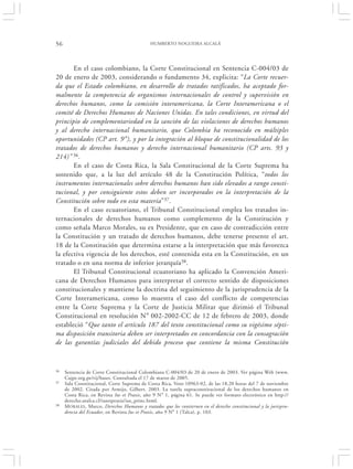 56                                            HUMBERTO NOGUEIRA ALCALÁ




       En el caso colombiano, la Corte Constitucional en Sentencia C-004/03 de
20 de enero de 2003, considerando o fundamento 34, explicita: “La Corte recuer-
da que el Estado colombiano, en desarrollo de tratados ratificados, ha aceptado for-
malmente la competencia de organismos internacionales de control y supervisión en
derechos humanos, como la comisión interamericana, la Corte Interamericana o el
comité de Derechos Humanos de Naciones Unidas. En tales condiciones, en virtud del
principio de complementariedad en la sanción de las violaciones de derechos humanos
y al derecho internacional humanitario, que Colombia ha reconocido en múltiples
oportunidades (CP art. 9°), y por la integración al bloque de constitucionalidad de los
tratados de derechos humanos y derecho internacional humanitario (CP arts. 93 y
214)” 36.
       En el caso de Costa Rica, la Sala Constitucional de la Corte Suprema ha
sostenido que, a la luz del artículo 48 de la Constitución Política, “todos los
instrumentos internacionales sobre derechos humanos han sido elevados a rango consti-
tucional, y por consiguiente estos deben ser incorporados en la interpretación de la
Constitución sobre todo en esta materia”37.
       En el caso ecuatoriano, el Tribunal Constitucional emplea los tratados in-
ternacionales de derechos humanos como complemento de la Constitución y
como señala Marco Morales, su ex Presidente, que en caso de contradicción entre
la Constitución y un tratado de derechos humanos, debe tenerse presente el art.
18 de la Constitución que determina estarse a la interpretación que más favorezca
la efectiva vigencia de los derechos, esté contenida esta en la Constitución, en un
tratado o en una norma de inferior jerarquía38.
       El Tribunal Constitucional ecuatoriano ha aplicado la Convención Ameri-
cana de Derechos Humanos para interpretar el correcto sentido de disposiciones
constitucionales y mantiene la doctrina del seguimiento de la jurisprudencia de la
Corte Interamericana, como lo muestra el caso del conflicto de competencias
entre la Corte Suprema y la Corte de Justicia Militar que dirimió el Tribunal
Constitucional en resolución N° 002-2002-CC de 12 de febrero de 2003, donde
estableció “Que tanto el artículo 187 del texto constitucional como su vigésimo sépti-
ma disposición transitoria deben ser interpretados en concordancia con la consagración
de las garantías judiciales del debido proceso que contiene la misma Constitución



36   Sentencia de Corte Constitucional Colombiana C-004/03 de 20 de enero de 2003. Ver página Web (www.
     Cajpe.org.pe/rij/bases. Consultada el 17 de marzo de 2005.
37   Sala Constitucional, Corte Suprema de Costa Rica, Voto 10963-02, de las 18,20 horas del 7 de noviembre
     de 2002. Citada por Armijo, Gilbert. 2003. La tutela supraconstitucional de los derechos humanos en
     Costa Rica, en Revista Ius et Praxis, año 9 N° 1, página 61. Se puede ver formato electrónico en http://
     derecho.utalca.cl/iusetpraxis/ius_princ.html.
38   M ORALES, Marco, Derechos Humanos y tratados que los contiernen en el derecho constitucional y la jurispru-
     dencia del Ecuador, en Revista Ius et Praxis, año 9 N° 1 (Talca), p. 103.
 