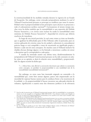 74                                          ELOY ESPINOSA-SALDAÑA BARRERA




la constitucionalidad de las medidas tomadas durante la vigencia de un Estado
de Excepción. Sin embargo, existe reiterada jurisprudencia mediante la cual el
Tribunal Constitucional peruano se preocupa en establecer que tanto la razona-
bilidad como la proporcionalidad serían principios cuyos alcances se proyectan a
todo el ordenamiento jurídico nacional 30. Curiosamente al mismo tiempo mu-
chas veces ha dicho también que la razonabilidad es una expresión del Debido
Proceso Sustantivo, y en ciertos casos incluso ha usado la razonabilidad como
sinónimo de Debido Proceso Sustantivo 31, disparidad de criterios que debería
resolverse de inmediato.
       Es luego de esta inicial precisión, la cual como vemos ya tiene sus bemoles,
que se agudizan las dificultades para el Alto Tribunal, sobre el particular, pues en
estricta aplicación de criterios como los de unidad y coherencia (o concordancia)
práctica luego se verá compelido a tratar de encontrarle un significado propio y
distinto a cada uno de estos conceptos. En muchos casos el Tribunal inclusive ha
eludido efectuar distingo alguno y se ha limitado a mencionar a ambos sin entrar
a determinar qué le correspondería a cada quien.
       Y cuando ha intentado asumir esta última tarea, desafortunadamente la
jurisprudencia del Tribunal Constitucional peruano no ha sido constante en seña-
lar cómo en su opinión se daría la relación entre razonabilidad y proporcionali-
dad. En alguna ocasión ha dicho que:

         “[…] Ahora bien, más allá de la convención doctrinaria que admite su autonomía
         como concepto, en puridad, la proporcionalidad es una modalidad más de la
         razonabilidad (razonabilidad instrumental)32.

       Sin embargo, en otros casos han intentado asignarle un contenido a la
razonabilidad que, como bien anotan algunos, parece más emparentado con la
necesidad de expresar buenas razones para la conducta frente a las ocurrencias de
la realidad, y a la proporcionalidad el buscar encontrar una adecuada relación de
volumen, significación o cuantía entre dos elementos jurídicos (o de relevancia



30   Esto ha sido lo prescrito por el Tribunal Constitucional peruano sobre la razonabilidad en su pronuncia-
     miento en el caso recogido en el Expediente 0006-2003-AI/TC. Una referencia similar, pero dirigida en
     este caso al tema de la proporcionalidad lo encontramos en lo resuelto en la causa cuyos actuados están
     incluidos en el Expediente 0010-2002-AI/TC.
31   Una relación de la jurisprudencia del Tribunal Constitucional peruano con ese tenor se encuentra incluida,
     entre otros textos, en nuestro artículo El Debido Proceso Sustantivo: su desarrollo en el Derecho Comparado y
     su evolución en el Perú, en Revista Jurídica del Perú 55, Año LIV, Normas Legales, marzo-abril, (Trujillo,
     2004); así como en nuestro libro Jurisdicción Constitucional, Impartición de Justicia y Debido Proceso, Ara,
     (Lima, 2003).
32   En este sentido lo resuelto en el caso “Juan Carlos Callegari Herazo contra el Ministerio de Defensa”
     (Expediente 0090-2004-AA/TC), con sentencia del 5 de julio de 2004.
 