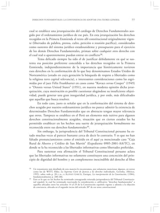 DERECHOS FUNDAMENTALES: LA CONVENIENCIA DE ADOPTAR UNA TEORÍA GENERAL                                77


cual se establece una jerarquización del catálogo de Derechos Fundamentales aco-
gido por el ordenamiento jurídico de ese país. En esta jerarquización los derechos
recogidos en la Primera Enmienda al texto allí constitucional originalmente vigen-
te (libertades de palabra, prensa, culto, petición o reunión pacífica), considerados
como sustento del sistema jurídico estadounidense y presupuesto para el ejercicio
de los demás Derechos Fundamentales, priman sobre cualquier otro derecho con
el cual real o aparentemente puedan entrar en conflicto38.
        Tema delicado siempre ha sido el de justificar debidamente en qué se sus-
tenta esa posición preferente concedida a los derechos recogidos en la Primera
Enmienda, independientemente de la importancia que históricamente tuvieron
esos derechos en la conformación de lo que hoy denominamos Estados Unidos de
Norteamérica (estado en cuya gestación la búsqueda de respeto a libertades como
la religiosa tuvo capital relevancia), e interesantes consideraciones como las esgri-
midas por el juez Félix Frankhurter en casos como “Kovacs versus Cooper” (1949)
o “Dennis versus United States” (1951), en nuestra modesta opinión dicha jerar-
quización, cuya motivación es posible cuestionar alegándose su insuficiente objeti-
vidad, puede generar una gran inseguridad jurídica, y por ende, más dificultades
que aquellas que busca resolver.
        En todo caso, justo es señalar que en la conformación del sistema de dere-
chos acogido por nuestro ordenamiento jurídico no parece admitir la existencia de
determinados Derechos Fundamentales que en abstracto tengan mayor relevancia
que otros. Tampoco se establece en el Perú un elemento más tuitivo para algunos
derechos constitucionalmente acogidos, situación que en ciertos estados les ha
permitido establecer en los hechos una suerte de jerarquización formalmente no
reconocida entre sus derechos fundamentales39.
        Sin embargo, la jurisprudencia del Tribunal Constitucional peruano ha es-
tado muchas veces al parecer bastante cerca de decir lo contrario. Y es que no han
faltado pronunciamientos como el emitido en el aquí ya mencionado caso “Caja
Rural de Ahorro y Crédito de San Martín” (Expediente 0905-2001-AA/TC), en
donde se la ha reconocido a las libertades informativas como libertades preferidas.
        Para sustentar esta afirmación el Tribunal Constitucional peruano aclara
que las libertades informativas no solamente constituyen una concreción del prin-
cipio de dignidad del hombre y un complemento inescindible del derecho al libre

38   Un tratamiento más detallado de esta materia lo encontramos, por solamente mencionar algunos, en textos
     como los de WITT, Elder, La Suprema Corte de Justicia y los derechos individuales, Germika, (México,
     1995), sobre todo p. 28 y ss.; o ALONSO GARCÍA, Enrique, La interpretación de la Constitución, (1984),
     fundamentalmente p. 280-286.
39   Esto es lo que en los hechos ha terminado consagrando reiterada jurisprudencia del Tribunal Constitucio-
     nal español, la cual ha terminado reservando la consideración o calificativo “derechos fundamentales” a
     aquellos ubicados entre los artículos 14 al 29 de la Constitución española vigente y además a la objeción
     de conciencia, ubicada en el segundo inciso del artículo 30° de ese texto constitucional.
 
