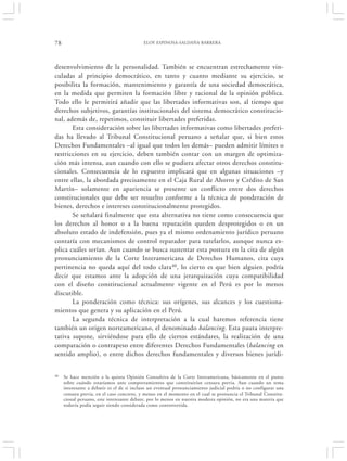 78                                         ELOY ESPINOSA-SALDAÑA BARRERA




desenvolvimiento de la personalidad. También se encuentran estrechamente vin-
culadas al principio democrático, en tanto y cuanto mediante su ejercicio, se
posibilita la formación, mantenimiento y garantía de una sociedad democrática,
en la medida que permiten la formación libre y racional de la opinión pública.
Todo ello le permitirá añadir que las libertades informativas son, al tiempo que
derechos subjetivos, garantías institucionales del sistema democrático constitucio-
nal, además de, repetimos, constituir libertades preferidas.
       Esta consideración sobre las libertades informativas como libertades preferi-
das ha llevado al Tribunal Constitucional peruano a señalar que, si bien estos
Derechos Fundamentales –al igual que todos los demás– pueden admitir límites o
restricciones en su ejercicio, deben también contar con un margen de optimiza-
ción más intensa, aun cuando con ello se pudiera afectar otros derechos constitu-
cionales. Consecuencia de lo expuesto implicará que en algunas situaciones –y
entre ellas, la abordada precisamente en el Caja Rural de Ahorro y Crédito de San
Martín– solamente en apariencia se presente un conflicto entre dos derechos
constitucionales que debe ser resuelto conforme a la técnica de ponderación de
bienes, derechos e intereses constitucionalmente protegidos.
       Se señalará finalmente que esta alternativa no tiene como consecuencia que
los derechos al honor o a la buena reputación queden desprotegidos o en un
absoluto estado de indefensión, pues ya el mismo ordenamiento jurídico peruano
contaría con mecanismos de control reparador para tutelarlos, aunque nunca ex-
plica cuáles serían. Aun cuando se busca sustentar esta postura en la cita de algún
pronunciamiento de la Corte Interamericana de Derechos Humanos, cita cuya
pertinencia no queda aquí del todo clara40, lo cierto es que bien alguien podría
decir que estamos ante la adopción de una jerarquización cuya compatibilidad
con el diseño constitucional actualmente vigente en el Perú es por lo menos
discutible.
       La ponderación como técnica: sus orígenes, sus alcances y los cuestiona-
mientos que genera y su aplicación en el Perú.
       La segunda técnica de interpretación a la cual haremos referencia tiene
también un origen norteamericano, el denominado balancing. Esta pauta interpre-
tativa supone, sirviéndose para ello de ciertos estándares, la realización de una
comparación o contrapeso entre diferentes Derechos Fundamentales (balancing en
sentido amplio), o entre dichos derechos fundamentales y diversos bienes jurídi-


40   Se hace mención a la quinta Opinión Consultiva de la Corte Interamericana, básicamente en el punto
     sobre cuándo estaríamos ante comportamientos que constituirían censura previa. Aun cuando un tema
     interesante a debatir es el de si incluso un eventual pronunciamiento judicial podría o no configurar una
     censura previa, en el caso concreto, y menos en el momento en el cual se pronuncia el Tribunal Constitu-
     cional peruano, este interesante debate, por lo menos en nuestra modesta opinión, no era una materia que
     todavía podía seguir siendo considerada como controvertida.
 