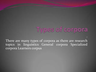 .
There are many types of corpora as there are research
topics in linguistics General corpora Specialized
corpora Learners corpus
 