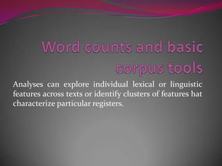 Analyses can explore individual lexical or linguistic
features across texts or identify clusters of features hat
characterize particular registers.
 