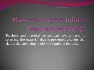Teachers and material writers can have a basis for
selecting the material that is presented and for that
claims that are being made for linguistics features.
 
