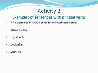 Activity 2
Examples of sentences with phrasal verbs
 Find examples in COCA of the following phrasal verbs:
 Come across
 Figure out
 Look after
 Work out
 