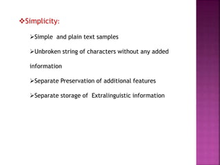 Simplicity:
Simple and plain text samples
Unbroken string of characters without any added
information
Separate Preservation of additional features
Separate storage of Extralinguistic information
 