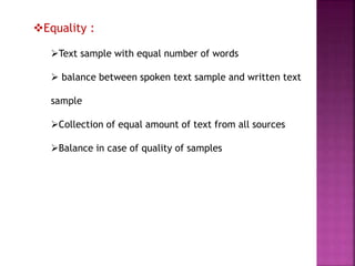 Equality :
Text sample with equal number of words
 balance between spoken text sample and written text
sample
Collection of equal amount of text from all sources
Balance in case of quality of samples
 