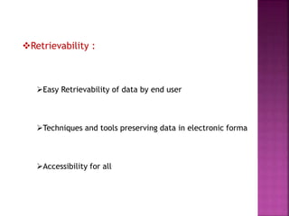Retrievability :
Easy Retrievability of data by end user
Techniques and tools preserving data in electronic forma
Accessibility for all
 