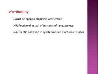 Verifiability:
Must be open to empirical verification
Reflective of actual of patterns of language use
Authentic and valid in synchronic and diachronic studies
 