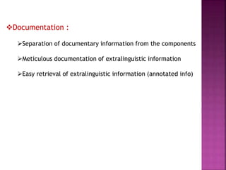 Documentation :
Separation of documentary information from the components
Meticulous documentation of extralinguistic information
Easy retrieval of extralinguistic information (annotated info)
 