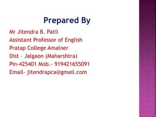Mr Jitendra B. Patil
Assistant Professor of English
Pratap College Amalner
Dist – Jalgaon (Maharshtra)
Pin-425401 Mob.- 919421655091
Email- jitendrapca@gmail.com
 