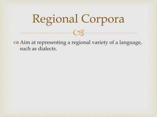
 Aim at representing a regional variety of a language,
such as dialects.
Regional Corpora
 