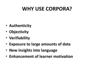 WHY USE CORPORA?
• Authenticity
• Objectivity
• Verifiability
• Exposure to large amounts of data
• New insights into language
• Enhancement of learner motivation
 
