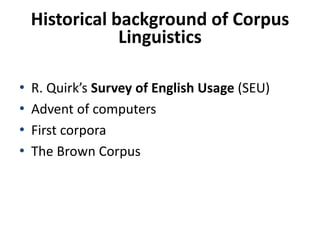 Historical background of Corpus
Linguistics
• R. Quirk’s Survey of English Usage (SEU)
• Advent of computers
• First corpora
• The Brown Corpus
 
