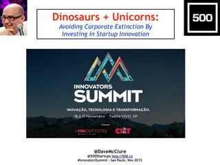 Dinosaurs + Unicorns:
Avoiding Corporate Extinction By
Investing in Startup Innovation
@DaveMcClure
@500Startups http://500.co
#InnovatorsSummit - Sao Paulo, Nov 2015
 