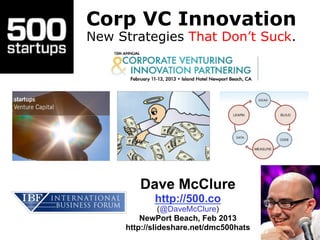 Corp VC Innovation
New Strategies That Don’t Suck.




        Dave McClure
            http://500.co
               (@DaveMcClure)
         NewPort Beach, Feb 2013
     http://slideshare.net/dmc500hats
 