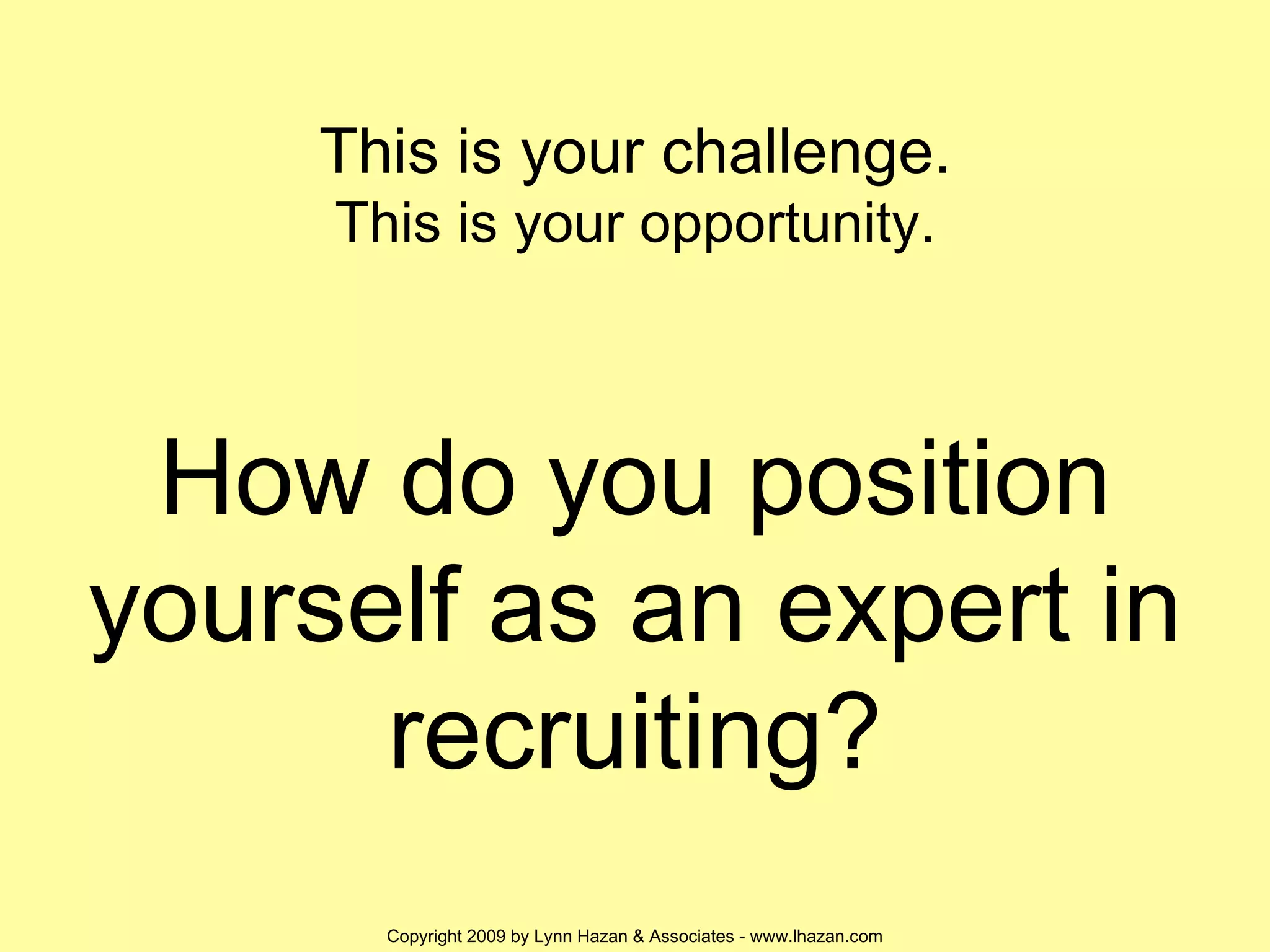 How do you position yourself as an expert in recruiting? This is your challenge. This is your opportunity. 