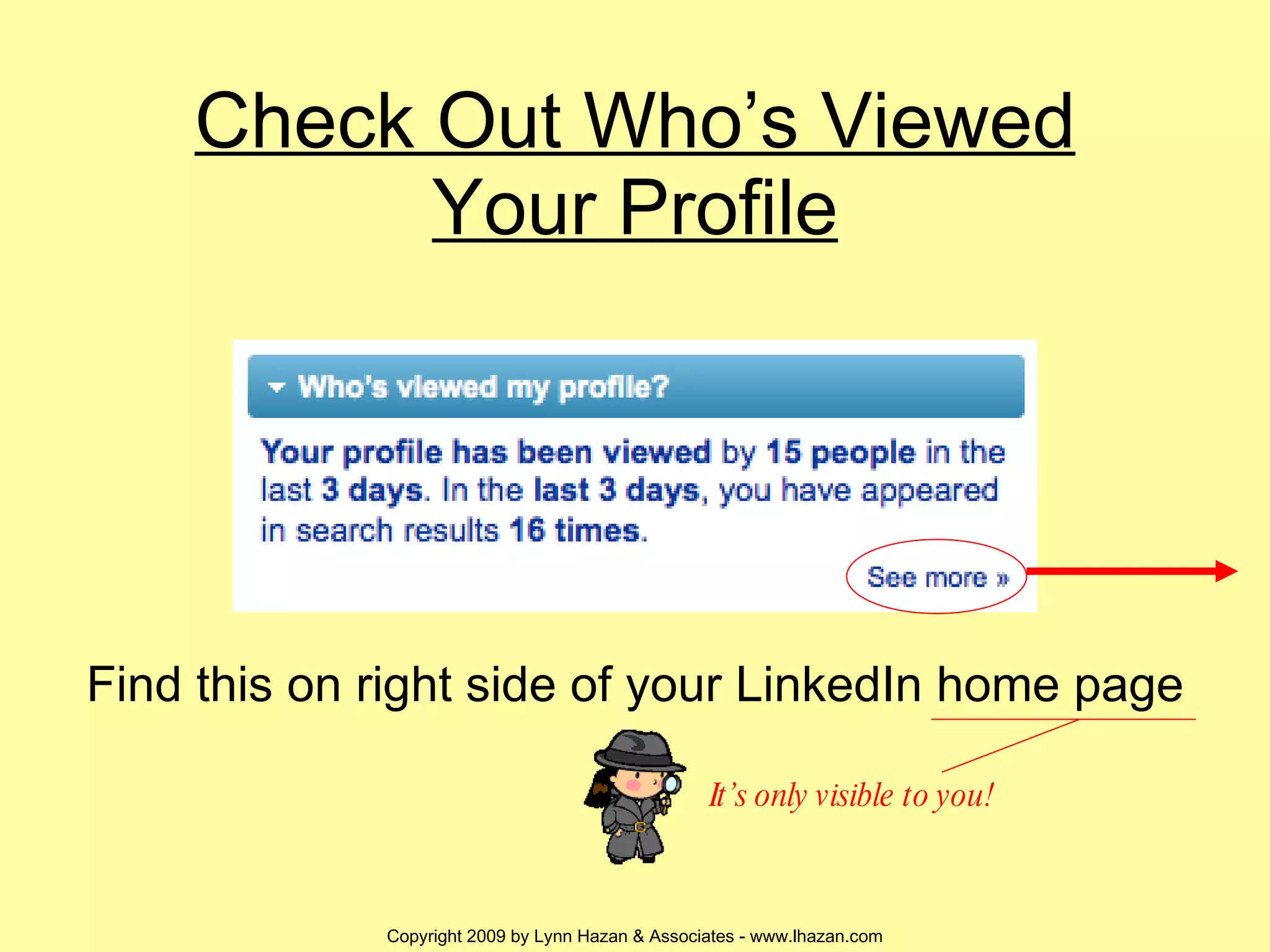 Check Out Who’s Viewed Your Profile Find this on right side of your LinkedIn home page It’s only visible to you! 