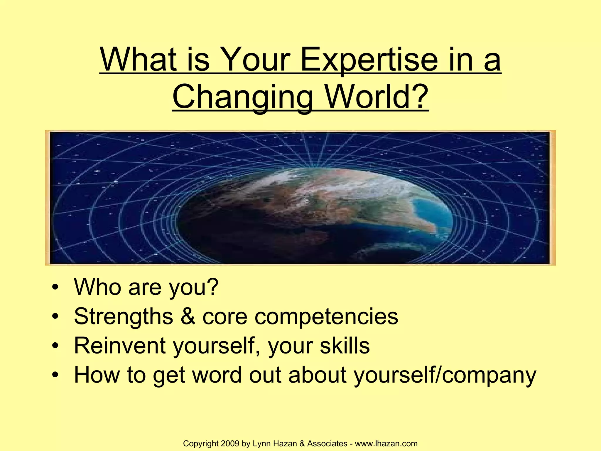 What is Your Expertise in a Changing World? Who are you? Strengths & core competencies Reinvent yourself, your skills How to get word out about yourself/company 