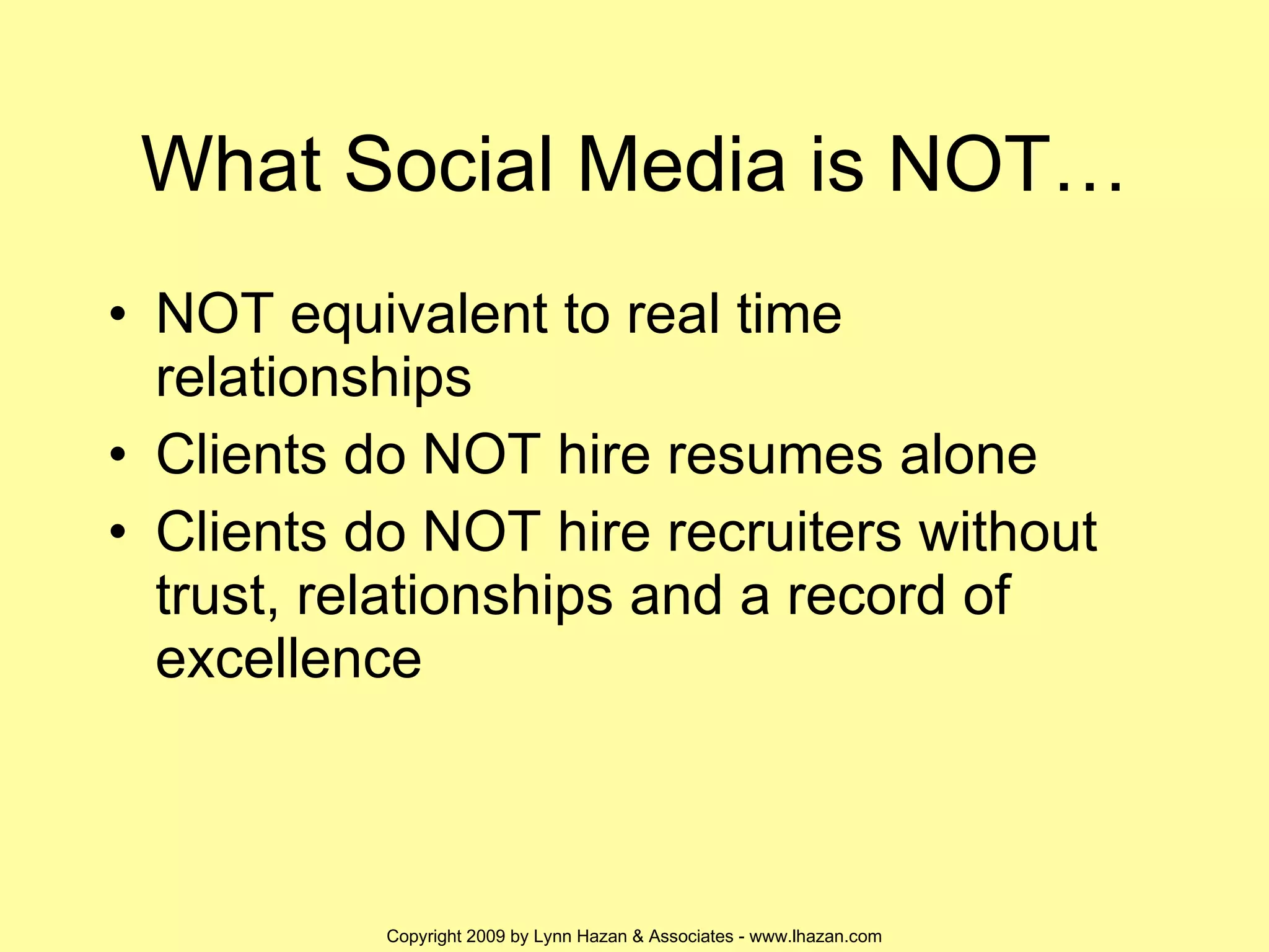 What Social Media is NOT… NOT equivalent to real time relationships Clients do NOT hire resumes alone Clients do NOT hire recruiters without trust, relationships and a record of excellence 