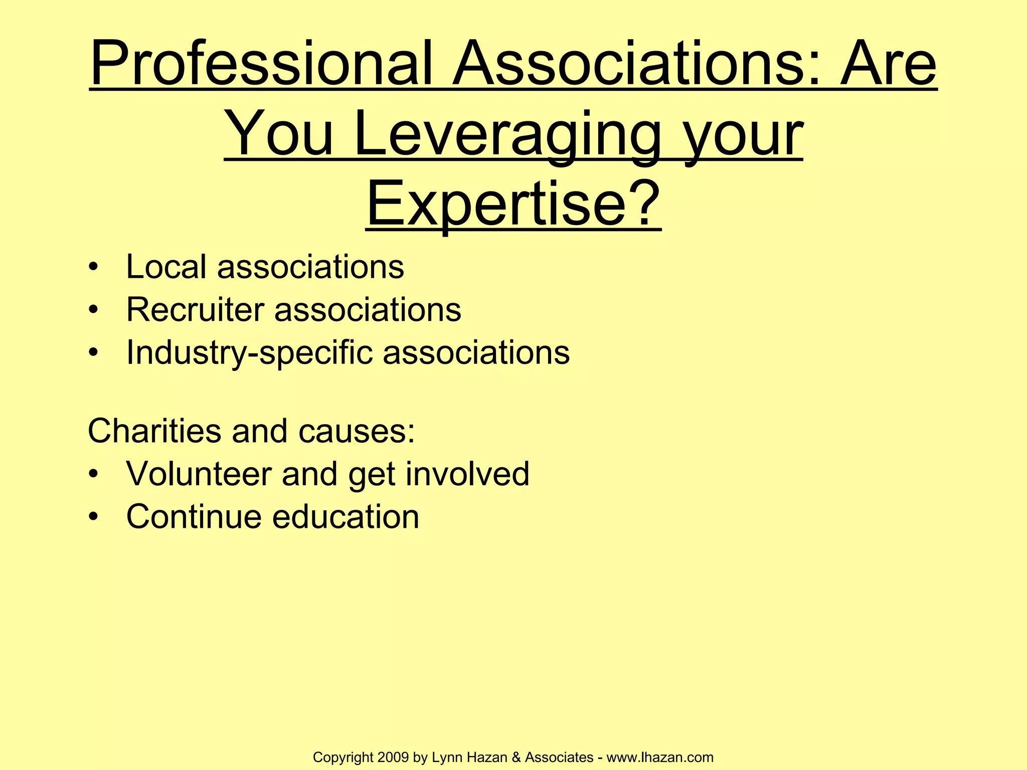 Professional Associations: Are You Leveraging your Expertise? Local associations Recruiter associations Industry-specific associations Charities and causes: Volunteer and get involved Continue education 