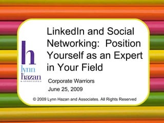 © 2009 Lynn Hazan and Associates. All Rights Reserved LinkedIn and Social Networking:  Position Yourself as an Expert in Your Field Corporate Warriors June 25, 2009 