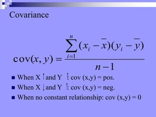 Covariance
 When X and Y : cov (x,y) = pos.
 When X and Y : cov (x,y) = neg.
 When no constant relationship: cov (x,y) = 0
1
)
)(
(
)
,
cov( 1






n
y
y
x
x
y
x
i
n
i
i
 