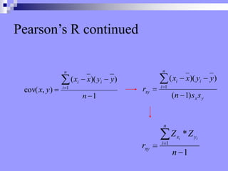 Pearson’s R continued
1
)
)(
(
)
,
cov( 1






n
y
y
x
x
y
x
i
n
i
i
y
x
i
n
i
i
xy
s
s
n
y
y
x
x
r
)
1
(
)
)(
(
1






1
*
1




n
Z
Z
r
n
i
y
x
xy
i
i
 