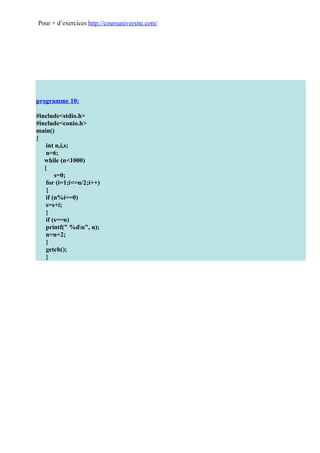 Pour + d’exercices http://coursuniversite.com/




programme 10:

#include<stdio.h>
#include<conio.h>
main()
{
    int n,i,s;
    n=6;
   while (n<1000)
   {
        s=0;
    for (i=1;i<=n/2;i++)
    {
    if (n%i==0)
    s=s+i;
    }
    if (s==n)
    printf(" %dn", n);
    n=n+2;
    }
    getch();
    }
 