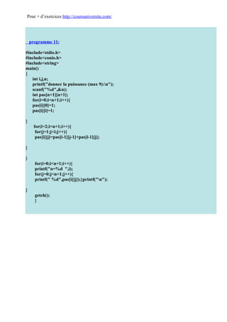 Pour + d’exercices http://coursuniversite.com/




    programme 11:

#include<stdio.h>
#include<conio.h>
#include<string>
main()
{
   int i,j,n;
   printf("donner la puissance (max 9):n");
   scanf("%d",&n);
   int pas[n+1][n+1];
   for(i=0;i<n+1;i++){
   pas[i][0]=1;
   pas[i][i]=1;

}
     for(i=2;i<n+1;i++){
      for(j=1;j<i;j++){
      pas[i][j]=pas[i-1][j-1]+pas[i-1][j];

}

}
      for(i=0;i<n+1;i++){
      printf("n=%d ",i);
      for(j=0;j<n+1;j++){
      printf(" %d",pas[i][j]);}printf("n");

}
      getch();
      }
 