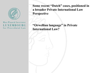 Some recent “Dutch” cases, positioned in
a broader Private International Law
Perspective
“Orwellian language” in Private
International Law?
 
