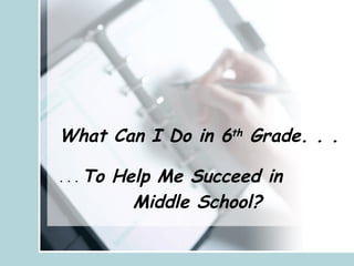 What Can I Do in 6 th  Grade. . .   . . .  To Help Me Succeed in  Middle School? 