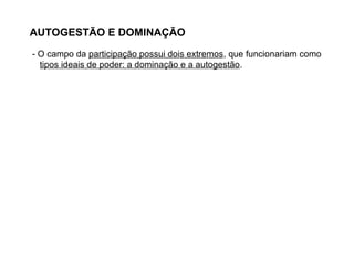 AUTOGESTÃO E DOMINAÇÃO
- O campo da participação possui dois extremos, que funcionariam como
tipos ideais de poder: a dominação e a autogestão.
 